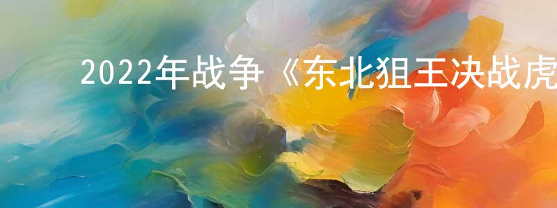﻿陈尚达发布﻿2022年战争《东北狙王决战虎牙山》HD国语中字迅雷下载_电影天堂